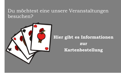 Du mchtest eine unsere Veranstaltungen besuchen?                             Hier gibt es Informationenzur Kartenbestellung