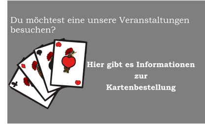 Du mchtest eine unsere Veranstaltungen besuchen?                             Hier gibt es Informationenzur Kartenbestellung